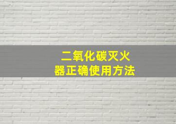 二氧化碳灭火器正确使用方法