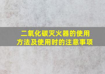 二氧化碳灭火器的使用方法及使用时的注意事项