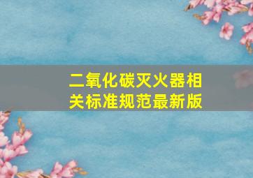 二氧化碳灭火器相关标准规范最新版