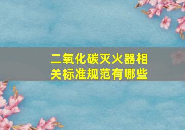 二氧化碳灭火器相关标准规范有哪些