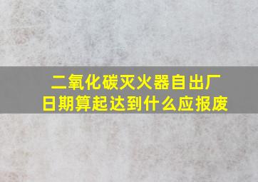 二氧化碳灭火器自出厂日期算起达到什么应报废