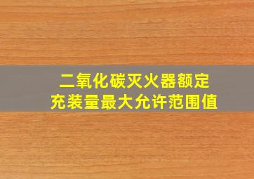 二氧化碳灭火器额定充装量最大允许范围值