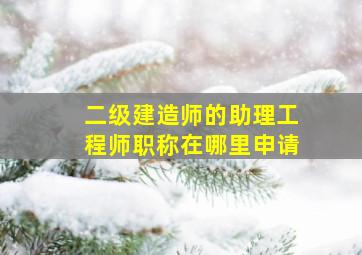 二级建造师的助理工程师职称在哪里申请