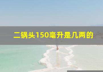 二锅头150毫升是几两的