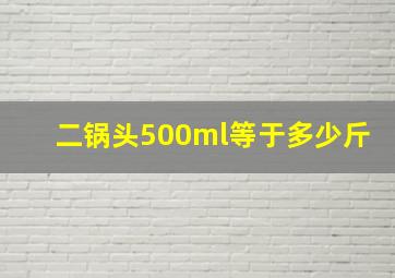 二锅头500ml等于多少斤