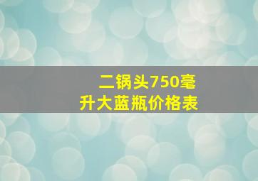 二锅头750毫升大蓝瓶价格表