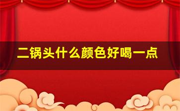 二锅头什么颜色好喝一点