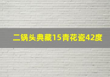 二锅头典藏15青花瓷42度