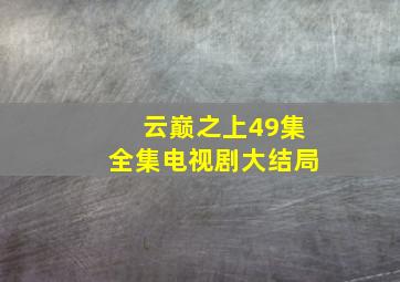 云巅之上49集全集电视剧大结局