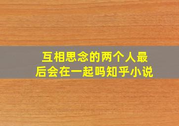 互相思念的两个人最后会在一起吗知乎小说