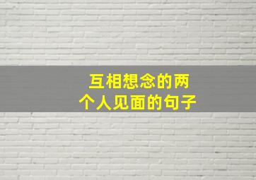 互相想念的两个人见面的句子