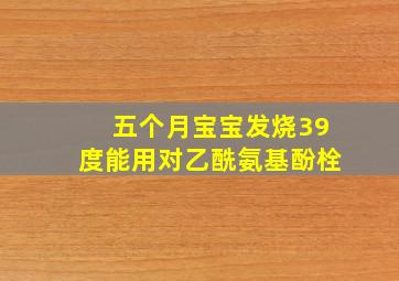 五个月宝宝发烧39度能用对乙酰氨基酚栓