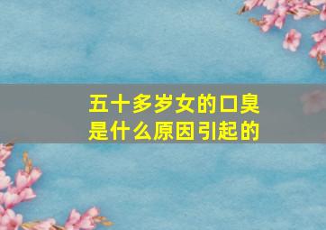 五十多岁女的口臭是什么原因引起的