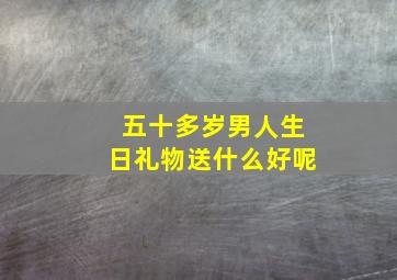 五十多岁男人生日礼物送什么好呢