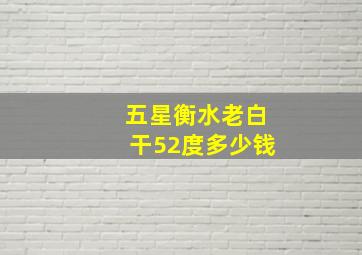 五星衡水老白干52度多少钱