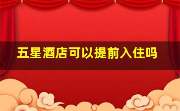 五星酒店可以提前入住吗