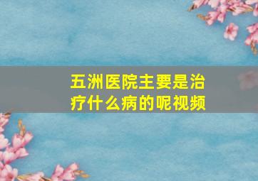 五洲医院主要是治疗什么病的呢视频