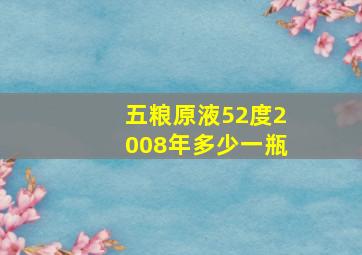 五粮原液52度2008年多少一瓶