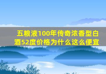 五粮液100年传奇浓香型白酒52度价格为什么这么便宜