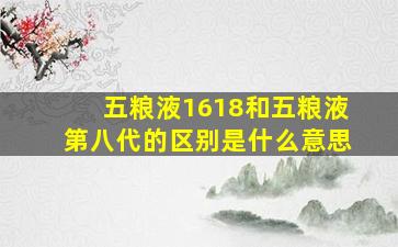 五粮液1618和五粮液第八代的区别是什么意思