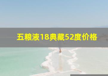 五粮液18典藏52度价格