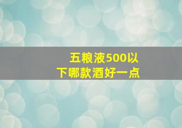 五粮液500以下哪款酒好一点