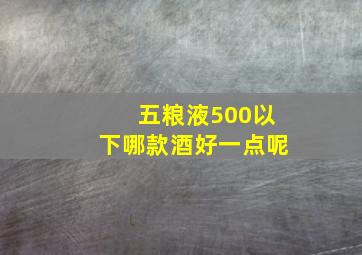 五粮液500以下哪款酒好一点呢