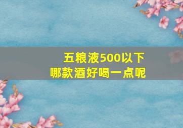 五粮液500以下哪款酒好喝一点呢