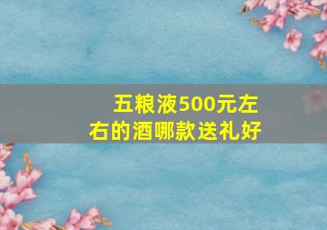 五粮液500元左右的酒哪款送礼好