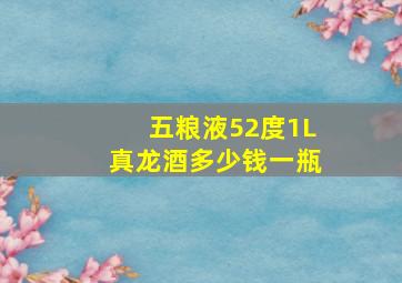 五粮液52度1L真龙酒多少钱一瓶