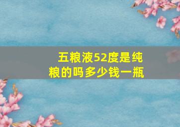 五粮液52度是纯粮的吗多少钱一瓶