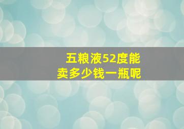 五粮液52度能卖多少钱一瓶呢