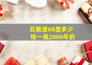 五粮液68度多少钱一瓶2006年的