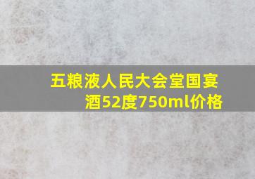 五粮液人民大会堂国宴酒52度750ml价格