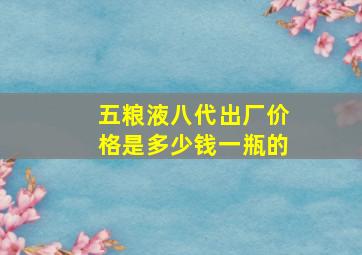 五粮液八代出厂价格是多少钱一瓶的