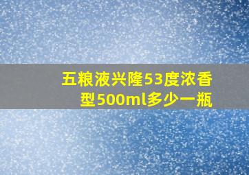 五粮液兴隆53度浓香型500ml多少一瓶