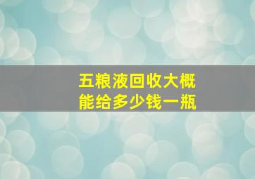 五粮液回收大概能给多少钱一瓶