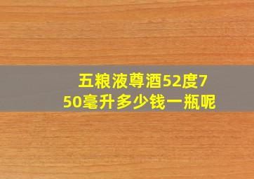 五粮液尊酒52度750毫升多少钱一瓶呢