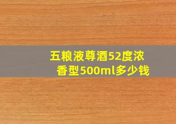 五粮液尊酒52度浓香型500ml多少钱