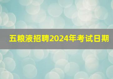 五粮液招聘2024年考试日期