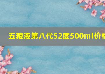 五粮液第八代52度500ml价格