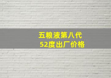 五粮液第八代52度出厂价格