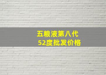 五粮液第八代52度批发价格