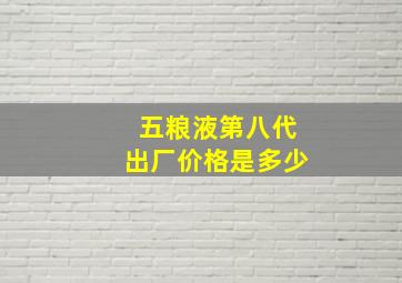 五粮液第八代出厂价格是多少