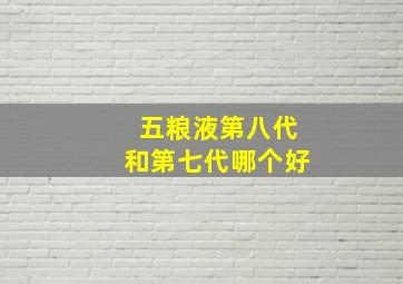 五粮液第八代和第七代哪个好