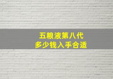 五粮液第八代多少钱入手合适