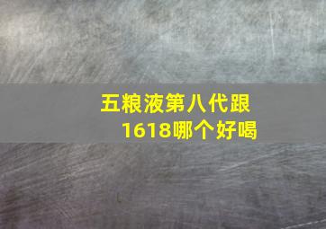 五粮液第八代跟1618哪个好喝