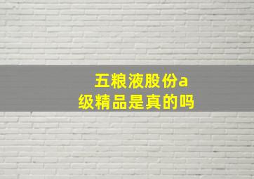 五粮液股份a级精品是真的吗