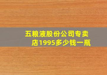 五粮液股份公司专卖店1995多少钱一瓶