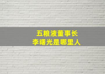 五粮液董事长李曙光是哪里人